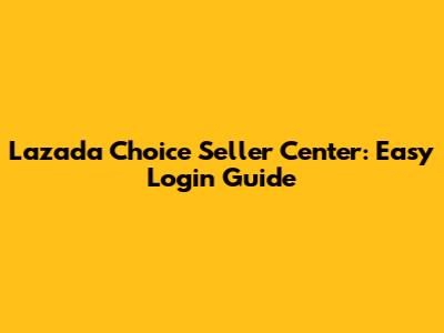 Lazada Choice Seller Center: Easy Login Guide