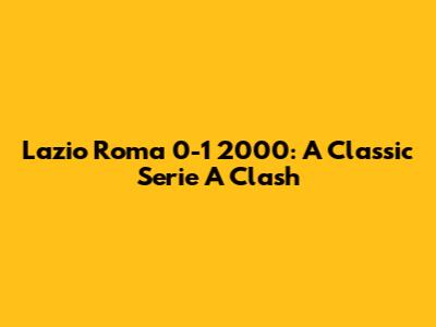 Lazio Roma 0-1 2000: A Classic Serie A Clash