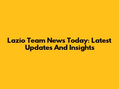 Lazio Team News Today: Latest Updates And Insights