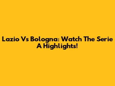 Lazio Vs Bologna: Watch The Serie A Highlights!