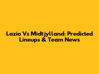 Lazio Vs Midtjylland: Predicted Lineups & Team News