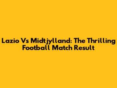 Lazio Vs Midtjylland: The Thrilling Football Match Result