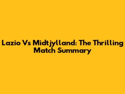 Lazio Vs Midtjylland: The Thrilling Match Summary