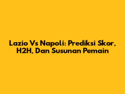 Lazio Vs Napoli: Prediksi Skor, H2H, Dan Susunan Pemain
