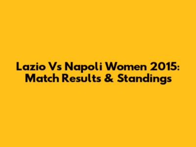 Lazio Vs Napoli Women 2015: Match Results & Standings