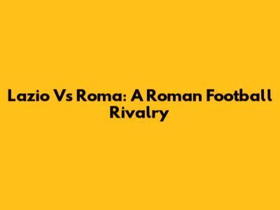 Lazio Vs Roma: A Roman Football Rivalry