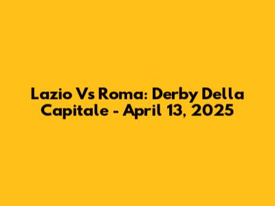 Lazio Vs Roma: Derby Della Capitale - April 13, 2025