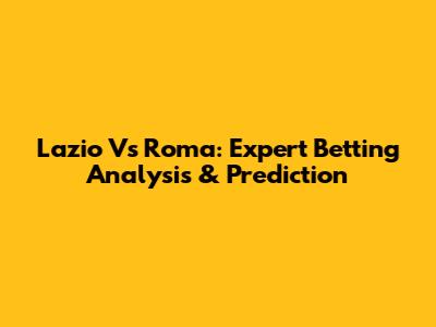 Lazio Vs Roma: Expert Betting Analysis & Prediction