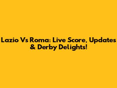 Lazio Vs Roma: Live Score, Updates & Derby Delights!