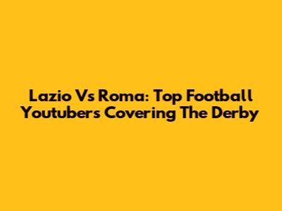 Lazio Vs Roma: Top Football Youtubers Covering The Derby