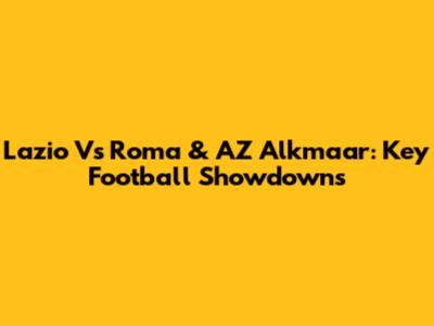 Lazio Vs Roma & AZ Alkmaar: Key Football Showdowns