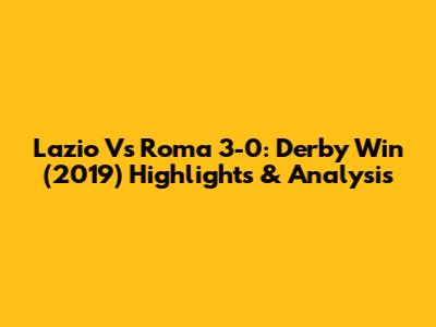 Lazio Vs Roma 3-0: Derby Win (2019) Highlights & Analysis