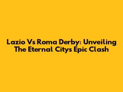 Lazio Vs Roma Derby: Unveiling The Eternal City's Epic Clash