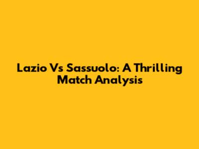 Lazio Vs Sassuolo: A Thrilling Match Analysis