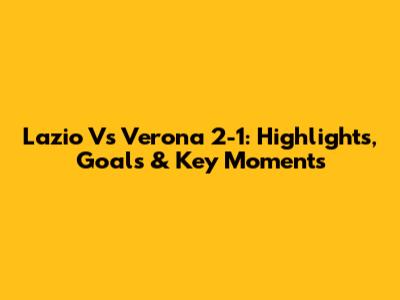 Lazio Vs Verona 2-1: Highlights, Goals & Key Moments