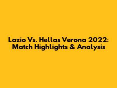 Lazio Vs. Hellas Verona 2022: Match Highlights & Analysis
