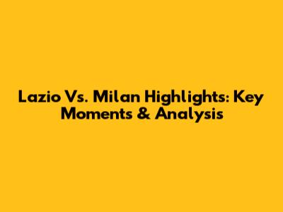 Lazio Vs. Milan Highlights: Key Moments & Analysis
