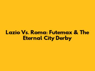 Lazio Vs. Roma: Futemax & The Eternal City Derby