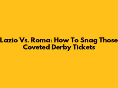 Lazio Vs. Roma: How To Snag Those Coveted Derby Tickets