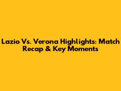 Lazio Vs. Verona Highlights: Match Recap & Key Moments