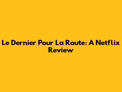 Le Dernier Pour La Route: A Netflix Review