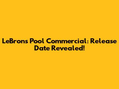 LeBron's Pool Commercial: Release Date Revealed!