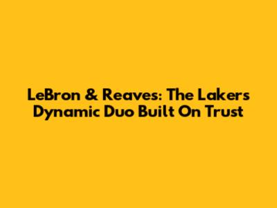 LeBron & Reaves: The Lakers' Dynamic Duo Built On Trust