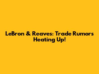 LeBron & Reaves: Trade Rumors Heating Up!