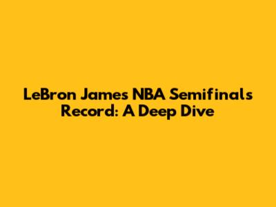 LeBron James' NBA Semifinals Record: A Deep Dive