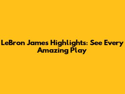 LeBron James Highlights: See Every Amazing Play