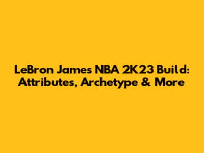 LeBron James NBA 2K23 Build: Attributes, Archetype & More