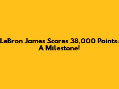LeBron James Scores 38,000 Points: A Milestone!