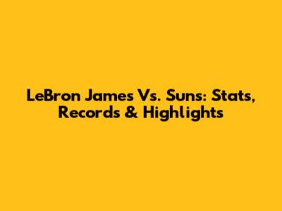 LeBron James Vs. Suns: Stats, Records & Highlights