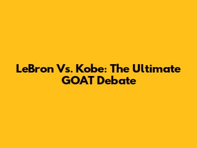 LeBron Vs. Kobe: The Ultimate GOAT Debate
