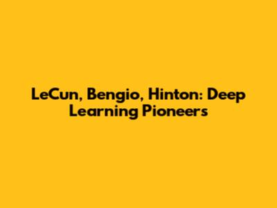 LeCun, Bengio, Hinton: Deep Learning Pioneers