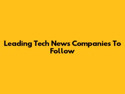 Leading Tech News Companies To Follow