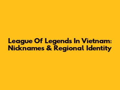 League Of Legends In Vietnam: Nicknames & Regional Identity