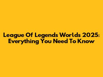 League Of Legends Worlds 2025: Everything You Need To Know