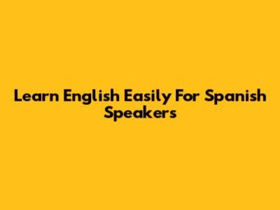 Learn English Easily For Spanish Speakers