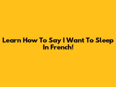 Learn How To Say 'I Want To Sleep' In French!