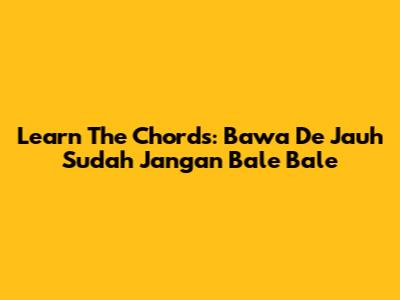 Learn The Chords: Bawa De Jauh Sudah Jangan Bale Bale