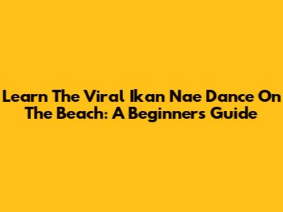 Learn The Viral 'Ikan Nae' Dance On The Beach: A Beginner's Guide