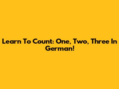 Learn To Count: One, Two, Three In German!