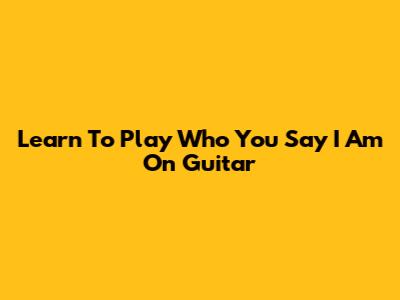 Learn To Play "Who You Say I Am" On Guitar