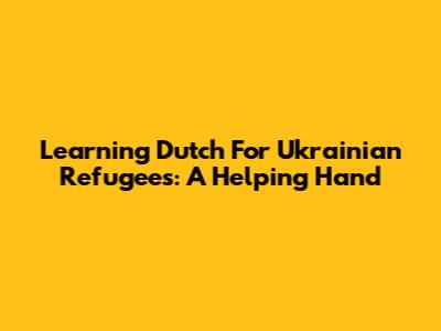 Learning Dutch For Ukrainian Refugees: A Helping Hand