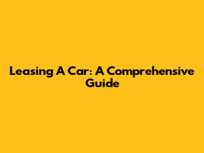 Leasing A Car: A Comprehensive Guide
