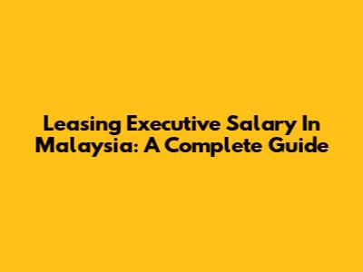 Leasing Executive Salary In Malaysia: A Complete Guide