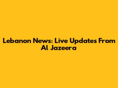 Lebanon News: Live Updates From Al Jazeera