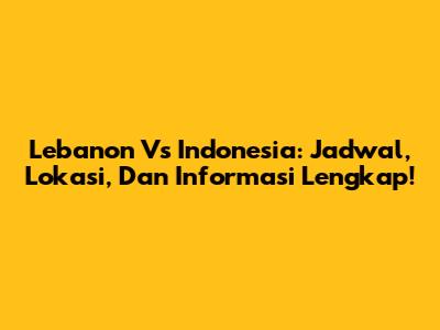 Lebanon Vs Indonesia: Jadwal, Lokasi, Dan Informasi Lengkap!
