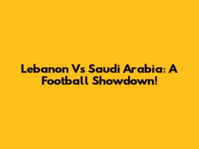 Lebanon Vs Saudi Arabia: A Football Showdown!